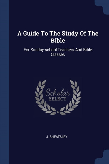 A Guide To The Study Of The Bible : For Sunday-school Teachers And Bible Classes