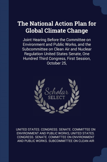 The National Action Plan for Global Climate Change : Joint Hearing Before the Committee on Environment and Public Works, and the Subcommittee on Clean Air and Nuclear Regulation United States Senate,