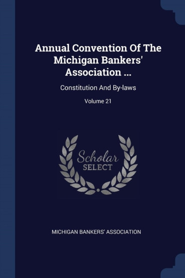 Annual Convention Of The Michigan Bankers' Association ... : Constitution And By-laws; Volume 21