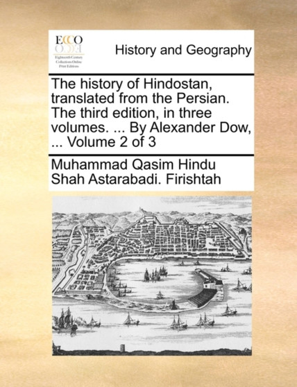 The History of Hindostan, Translated from the Persian. the Third Edition, in Three Volumes. ... by Alexander Dow, ... Volume 2 of 3