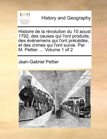 Histoire de La Rvolution Du 10 Aoust 1792, Des Causes Qui L'Ont Produite, Des Vnemens Qui L'Ont Prcde, Et Des Crimes Qui L'Ont Suivie. Par M. Peltier. ... Volume 1 of 2