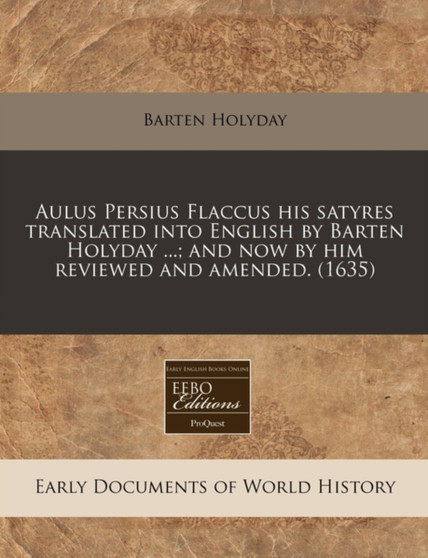 Aulus Persius Flaccus His Satyres Translated Into English by Barten Holyday ...; And Now by Him Reviewed and Amended. (1635)