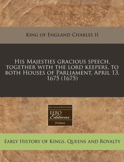 His Majesties Gracious Speech, Together with the Lord Keepers, to Both Houses of Parliament, April 13, 1675 (1675)