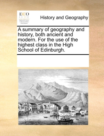 A Summary of Geography and History, Both Ancient and Modern. for the Use of the Highest Class in the High School of Edinburgh.