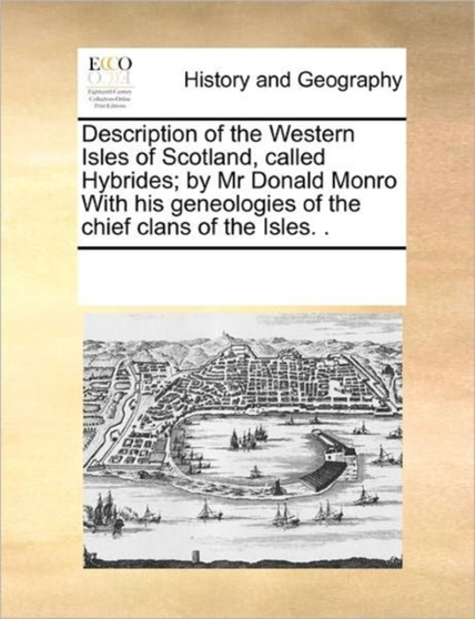 Description of the Western Isles of Scotland, Called Hybrides; By MR Donald Monro with His Geneologies of the Chief Clans of the Isles. .