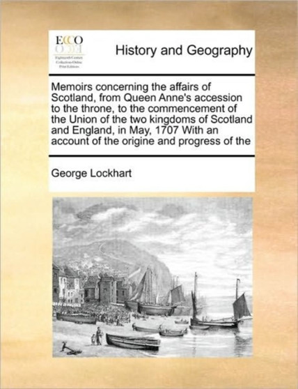 Memoirs concerning the affairs of Scotland, from Queen Anne's accession to the throne, to the commencement of the Union of the two kingdoms of Scotland and England, in May, 1707 With an account of the