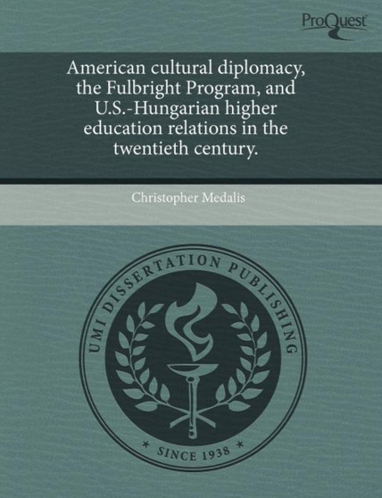 American cultural diplomacy, the Fulbright Program, and U.S.-Hungarian higher education relations in the twentieth century.
