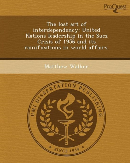 The Lost Art of Interdependency: United Nations Leadership in the Suez Crisis of 1956 and Its Ramifications in World Affairs