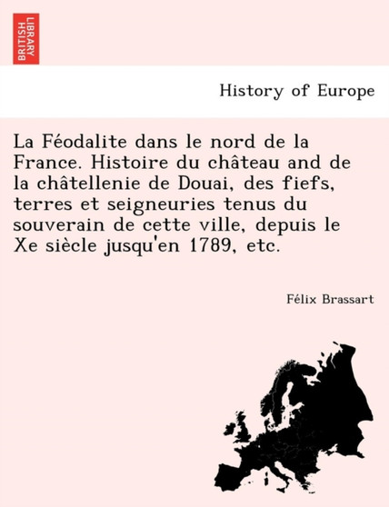 La Fe Odalite Dans Le Nord de La France. Histoire Du Cha Teau and de La Cha Tellenie de Douai, Des Fiefs, Terres Et Seigneuries Tenus Du Souverain de Cette Ville, Depuis Le Xe Sie Cle Jusqu'en 1789, E