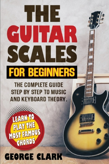Guitar Scales for Beginners : A step-by-step guide to scales, music theory and keyboard theory. Learn the largest musical scales to play with your guitar by George Clark - Paperback