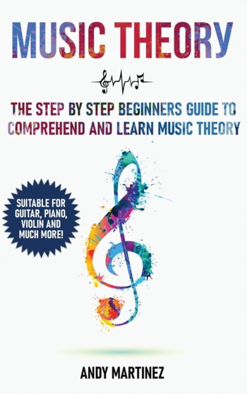 Music Theory : the Step by Step Beginners Guide to Comprehend and Learn Music Theory by Andy Martinez - Hardback
