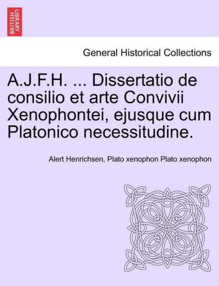 A.J.F.H. ... Dissertatio de Consilio Et Arte Convivii Xenophontei, Ejusque Cum Platonico Necessitudine.