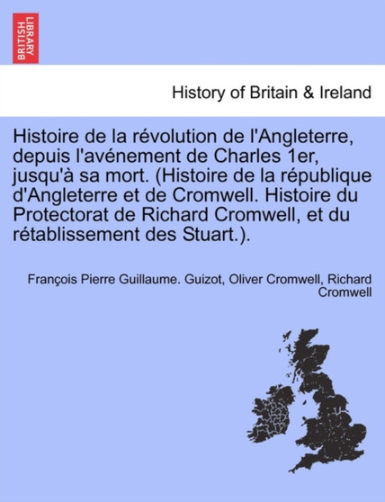 Histoire de la Revolution de l'Angleterre, Depuis l'Avenement de Charles 1er, Jusqu'a Sa Mort. (Histoire de la Republique d'Angleterre Et de Cromwell. Histoire Du Protectorat de Richard Cromwell, Et D