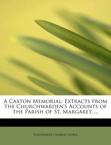 A Caxton Memorial : Extracts from the Churchwarden's Accounts of the Parish of St. Margaret, ...