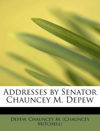 Addresses by Senator Chauncey M. DePew