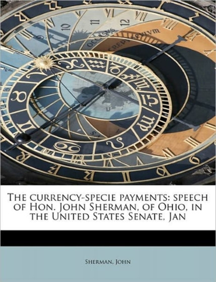 The Currency-Specie Payments : Speech of Hon. John Sherman, of Ohio, in the United States Senate, Jan