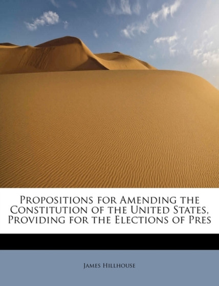 Propositions for Amending the Constitution of the United States, Providing for the Elections of Pres