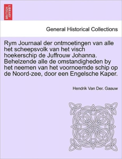 Rym Journaal Der Ontmoetingen Van Alle Het Scheepsvolk Van Het Visch Hoekerschip de Juffrouw Johanna. Behelzende Alle de Omstandigheden by Het Neemen Van Het Voornoemde Schip Op de Noord-Zee, Door Een