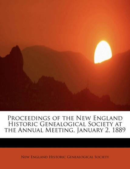 Proceedings of the New England Historic Genealogical Society at the Annual Meeting, January 2, 1889