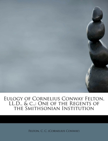 Eulogy of Cornelius Conway Felton, LL.D., & C., : One of the Regents of the Smithsonian Institution