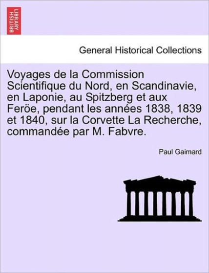 Voyages de La Commission Scientifique Du Nord, En Scandinavie, En Laponie, Au Spitzberg Et Aux Feroe, Pendant Les Annees 1838, 1839 Et 1840, Sur La Corvette La Recherche, Commandee Par M. Fabvre. Tome