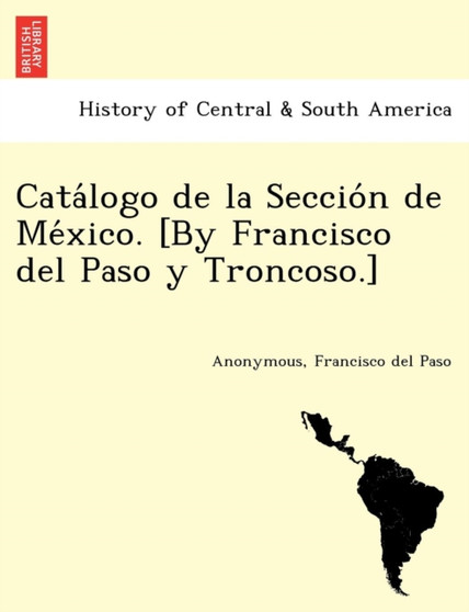 Catálogo de la Sección de México. [By Francisco del Paso y Troncoso.]