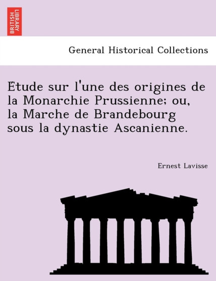 E Tude Sur L'Une Des Origines de La Monarchie Prussienne; Ou, La Marche de Brandebourg Sous La Dynastie Ascanienne. E Tude Sur L'Une Des Origines de La Monarchie Prussienne; Ou, La Marche de Brandebourg Sous La Dynastie Ascanienne.