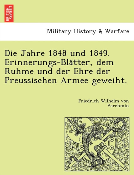Die Jahre 1848 Und 1849. Erinnerungs-Bla Tter, Dem Ruhme Und Der Ehre Der Preussischen Armee Geweiht.