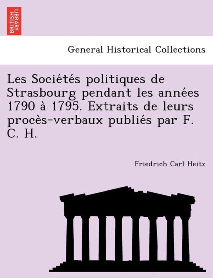 Les Socie Te S Politiques de Strasbourg Pendant Les Anne Es 1790 a 1795. Extraits de Leurs Proce S-Verbaux Publie S Par F. C. H.