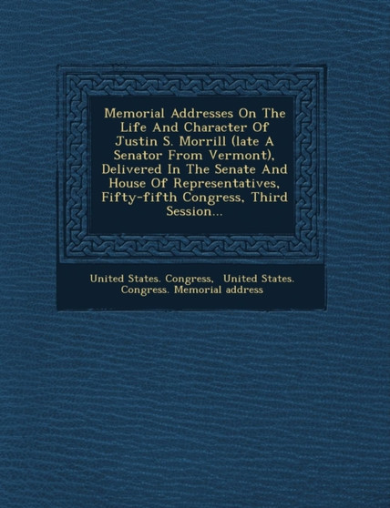 Memorial Addresses on the Life and Character of Justin S. Morrill (Late a Senator from Vermont), Delivered in the Senate and House of Representatives, Fifty-Fifth Congress, Third Session...