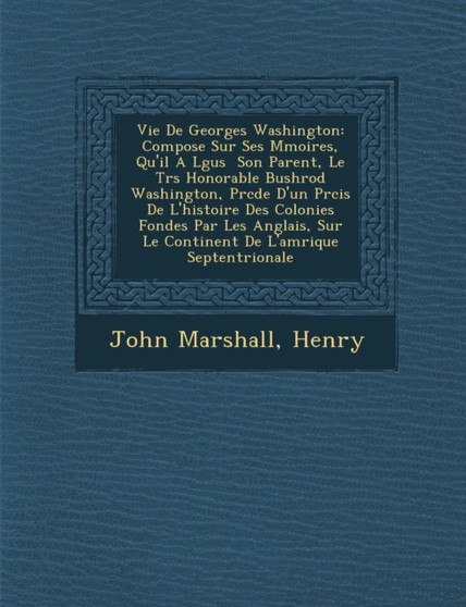 Vie De Georges Washington : Compos�e Sur Ses M�moires, Qu'il A L�gu�s � Son Parent, Le Tr�s Honorable Bushrod Washington, Pr�c�d�e D'un P