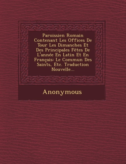 Paroissien Romain Contenant Les Offices de Tour Les Dimanches Et Des Principales Fetes de L'Annee En Latin Et En Francais : Le Commun Des Saints, Etc.