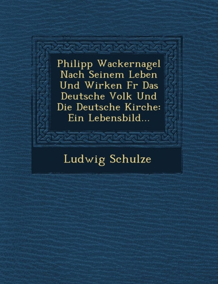 Philipp Wackernagel Nach Seinem Leben Und Wirken Fur Das Deutsche Volk Und Die Deutsche Kirche : Ein Lebensbild...