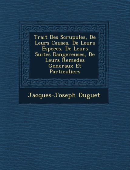 Trait� Des Scrupules, De Leurs Causes, De Leurs Especes, De Leurs Suites Dangereuses, De Leurs Remedes Generaux Et Particuliers