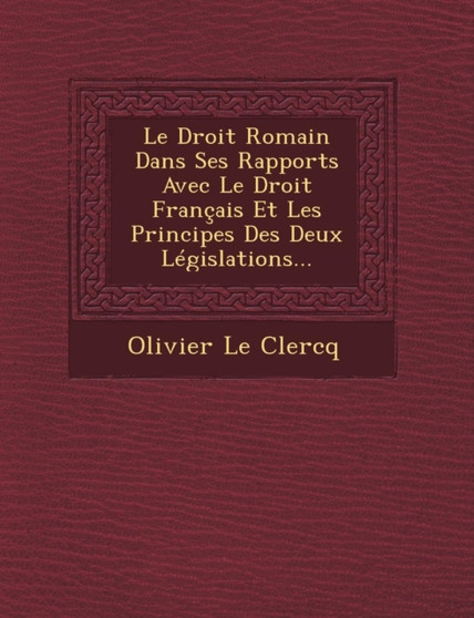 Le Droit Romain Dans Ses Rapports Avec Le Droit Francais Et Les Principes Des Deux Legislations...