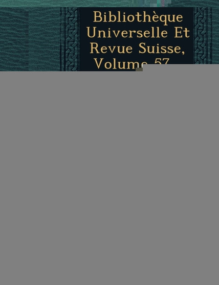 Bibliotheque Universelle Et Revue Suisse, Volume 57...