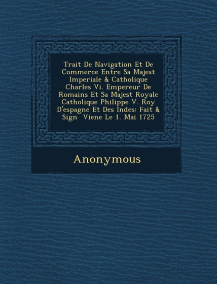 Trait de Navigation Et de Commerce Entre Sa Majest Imperiale & Catholique Charles VI. Empereur de Romains Et Sa Majest Royale Catholique Philippe V. R
