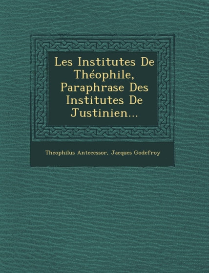 Les Institutes de Theophile, Paraphrase Des Institutes de Justinien...
