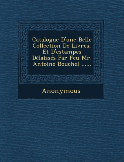 Catalogue D'Une Belle Collection de Livres, Et D'Estampes Delaisses Par Feu Mr. Antoine Bouchel ......
