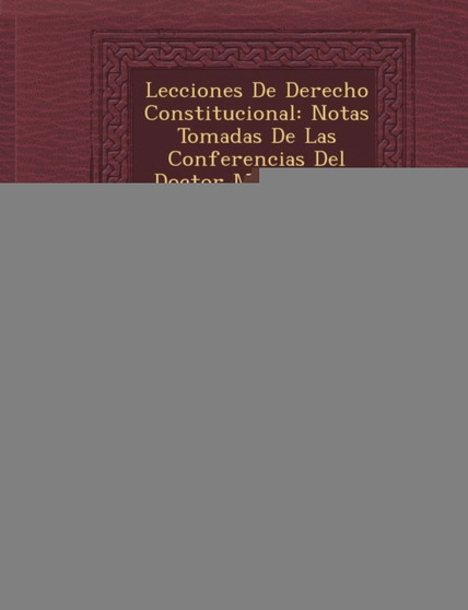 Lecciones de Derecho Constitucional : Notas Tomadas de Las Conferencias del Doctor M.A. Montes de Oca, Volume 1...