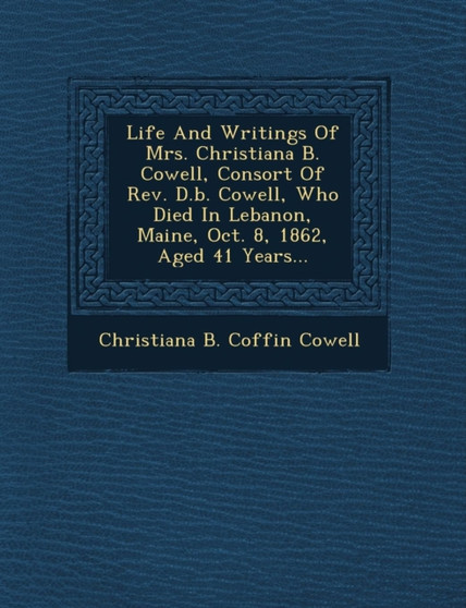 Life and Writings of Mrs. Christiana B. Cowell, Consort of REV. D.B. Cowell, Who Died in Lebanon, Maine, Oct. 8, 1862, Aged 41 Years...
