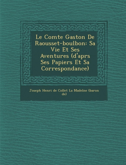 Le Comte Gaston de Raousset-Boulbon : Sa Vie Et Ses Aventures (D'Apr S Ses Papiers Et Sa Correspondance)