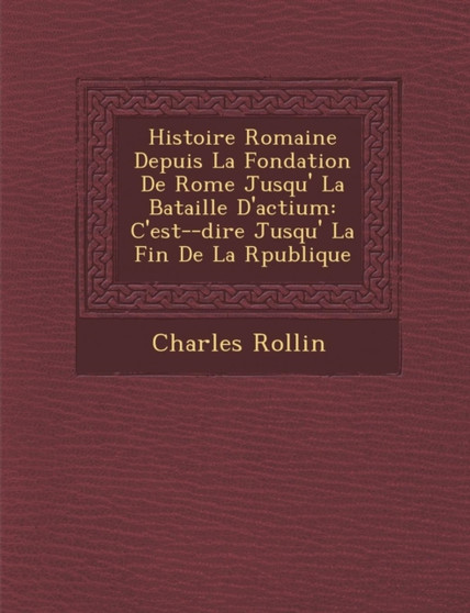 Histoire Romaine Depuis La Fondation de Rome Jusqu' La Bataille D'Actium : C'Est- -Dire Jusqu' La Fin de La R Publique