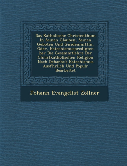 Das Katholische Christenthum in Seinen Glauben, Seinen Geboten Und Gnadenmittln, Oder, Katechismuspredigten Ber Die Gesammtlehre Der Christkatholischen Religion Nach Deharbe's Katechismus Ausf Hrlich