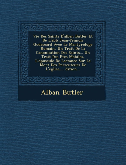 Vie Des Saints D'Alban Butler Et de L'Abb Jean-Fran OIS Godescard Avec Le Martyrologe Romain, Un Trait de La Canonisation Des Saints... Un Trait Des F Tes Mobiles, L'Opuscule de Lactance Sur La Mort D