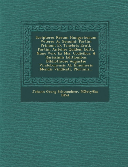 Scriptores Rerum Hungaricarum Veteres AC Genuini : Partim Primum Ex Tenebris Eruti, Partim Antehac Quidem Editi, Nunc Vero Ex Mss. Codicibus, & Rarissimis Editionibus Bibliothecae Augustae Vindobonens