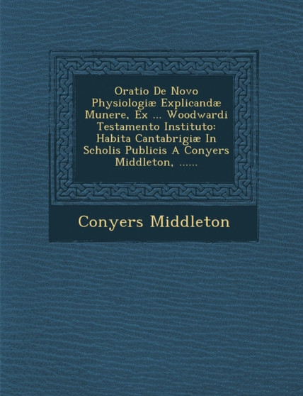 Oratio de Novo Physiologiae Explicandae Munere, Ex ... Woodwardi Testamento Instituto : Habita Cantabrigiae in Scholis Publicis a Conyers Middleton, ......