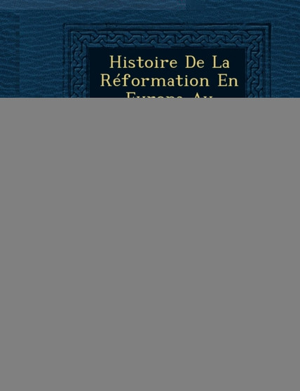 Histoire de La Reformation En Europa Au Temps de Calvin...