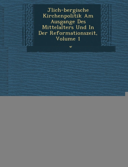 J Lich-Bergische Kirchenpolitik Am Ausgange Des Mittelalters Und in Der Reformationszeit, Volume 1