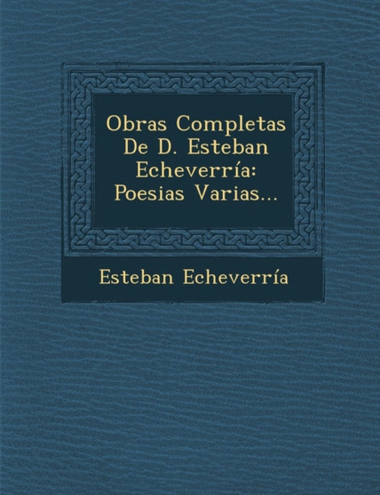Obras Completas De D. Esteban Echeverria : Poesias Varias...